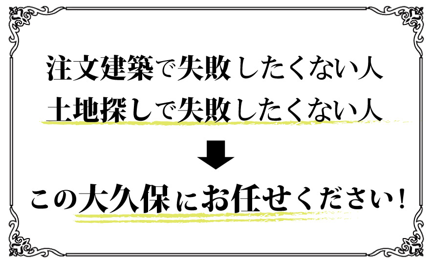 注文建築で失敗したくない人土地探しで失敗したくない人この大久保にお任せください!