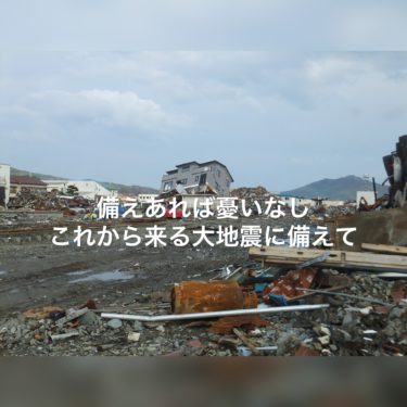 備えあれば憂いなし、これから来る大地震に備えて