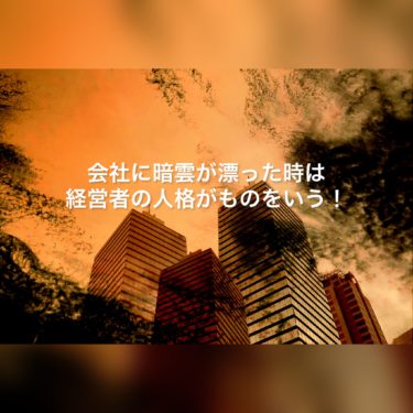 会社に暗雲が漂った時は経営者の人格がものをいう・・・