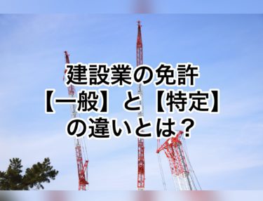 建設業の免許【一般建設業】と【特定建設業】の違いとは？