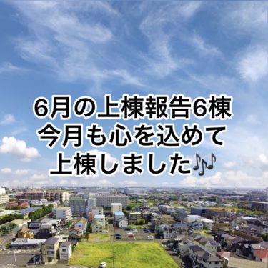 ６月の上棟報告合計６棟！心を込めて上棟させて頂きました♪