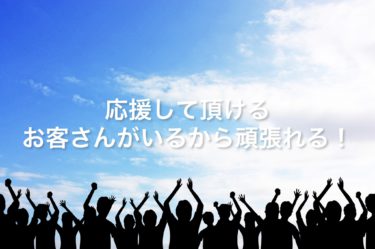 応援して頂けるお客さんがいるから頑張れる！