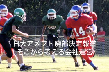 日大アメフト廃部決定！報道・・・そこから考える会社運営