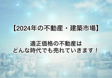 【２０２４年度不動産・建築市場】適正価格の不動産はどんな時代も売れていきます！