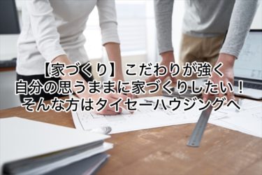 【家づくり】こだわりが強く自分の思うままに家づくりしたい！そんな方はタイセーハウジングへ